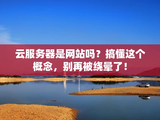云服务器是网站吗？搞懂这个概念，别再被绕晕了！