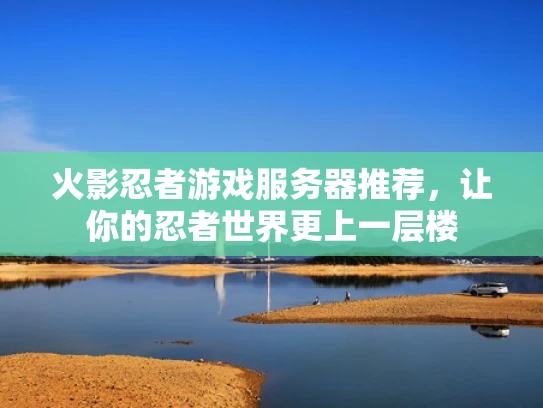 火影忍者游戏服务器推荐，让你的忍者世界更上一层楼