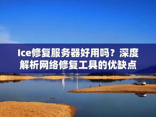 Ice修复服务器好用吗？深度解析网络修复工具的优缺点