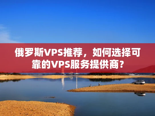 俄罗斯VPS推荐，如何选择可靠的VPS服务提供商？