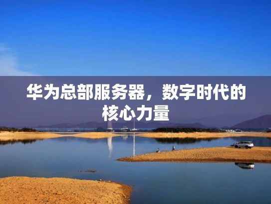 华为总部服务器，数字时代的核心力量