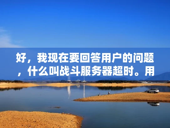 好，我现在要回答用户的问题，什么叫战斗服务器超时。用户希望我以知乎风格，结合专业知识，用大白话写一篇不少于1000字的文章，并且标题要吸引人，符合SEO优化，突出关键词