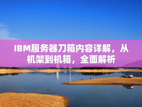 IBM服务器刀箱内容详解，从机架到机箱，全面解析