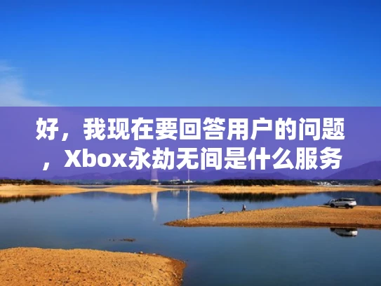 好，我现在要回答用户的问题，Xbox永劫无间是什么服务器。首先，我需要理解用户的问题。他们可能是在玩绝地求生这个游戏，遇到了关于服务器的问题，不太明白Xbox永劫无间这个服务器是什么