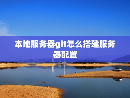 本地服务器git怎么搭建服务器配置