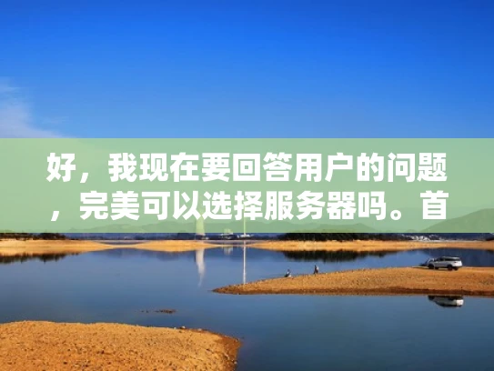 好，我现在要回答用户的问题，完美可以选择服务器吗。首先，我需要理解用户的问题。他们可能在考虑是否自己搭建服务器，或者是否应该选择专业的云服务器服务提供商