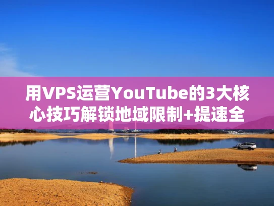 用VPS运营YouTube的3大核心技巧解锁地域限制+提速全攻略