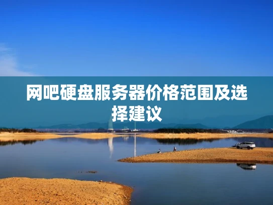 网吧硬盘服务器价格范围及选择建议