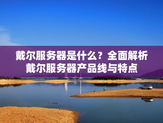 戴尔服务器是什么？全面解析戴尔服务器产品线与特点