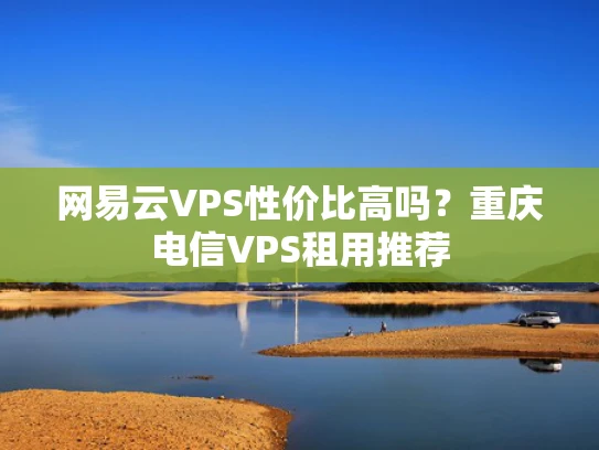 网易云VPS性价比高吗？重庆电信VPS租用推荐