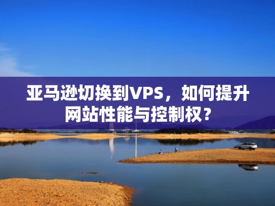 亚马逊切换到VPS，如何提升网站性能与控制权？