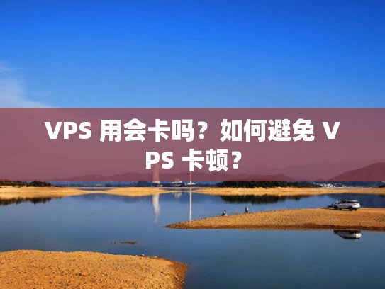 VPS 用会卡吗？如何避免 VPS 卡顿？