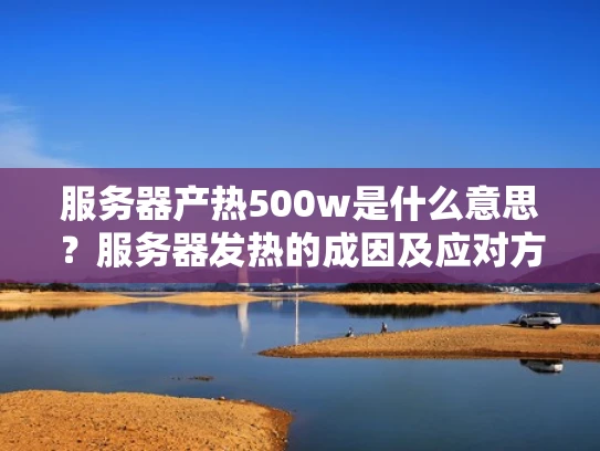 服务器产热500w是什么意思？服务器发热的成因及应对方法