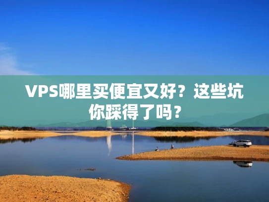 VPS哪里买便宜又好？这些坑你踩得了吗？