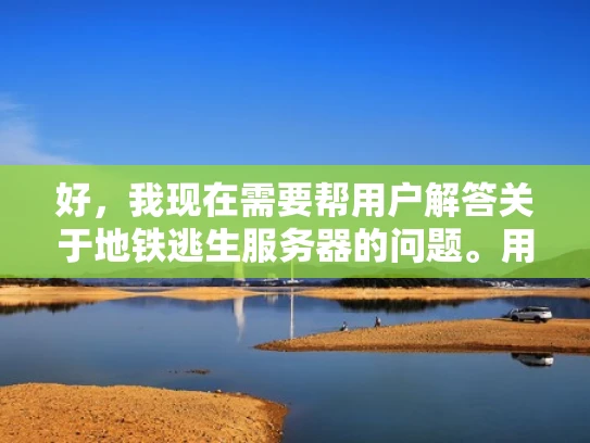 好，我现在需要帮用户解答关于地铁逃生服务器的问题。用户问的是什么服务器比较好打，我得先理解清楚他的需求。可能他是在玩游戏，特别是地铁逃生这种类型，想找到一个稳定的、性能好的服务器