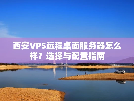 西安VPS远程桌面服务器怎么样？选择与配置指南