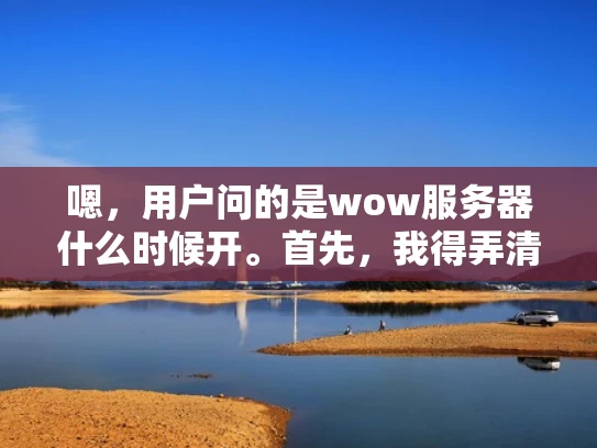 嗯，用户问的是wow服务器什么时候开。首先，我得弄清楚用户的具体需求是什么。可能他是个玩家，想玩魔兽世界但不确定什么时候能找到服务器。或者，他可能是个新手，对游戏服务器不太了解，想提前规划一下