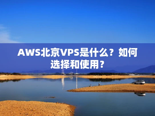 AWS北京VPS是什么？如何选择和使用？