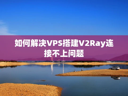 如何解决VPS搭建V2Ray连接不上问题