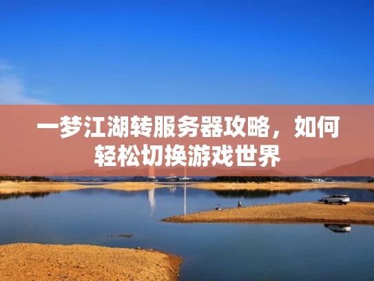 一梦江湖转服务器攻略，如何轻松切换游戏世界