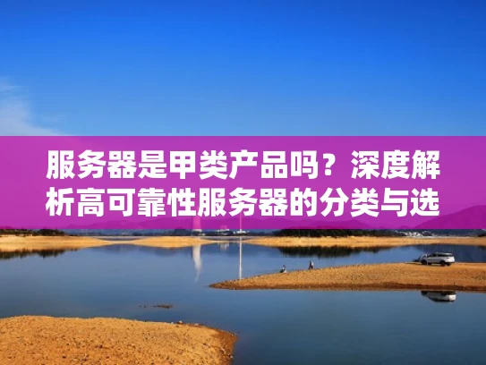 服务器是甲类产品吗？深度解析高可靠性服务器的分类与选择