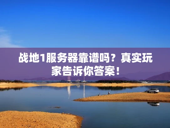 战地1服务器靠谱吗？真实玩家告诉你答案！