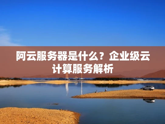 阿云服务器是什么？企业级云计算服务解析