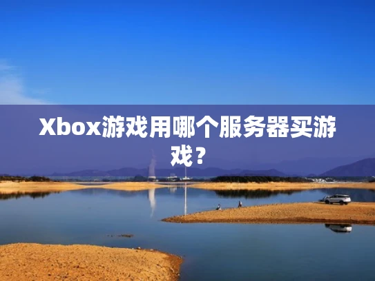 Xbox游戏用哪个服务器买游戏？