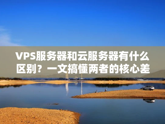 VPS服务器和云服务器有什么区别？一文搞懂两者的核心差异