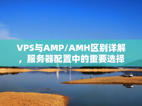 VPS与AMP/AMH区别详解，服务器配置中的重要选择