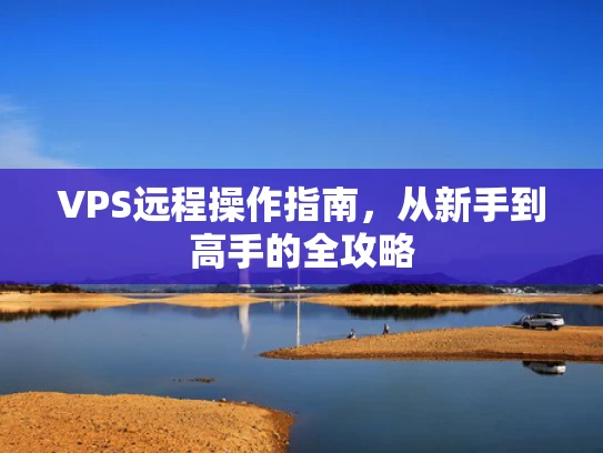 VPS远程操作指南，从新手到高手的全攻略