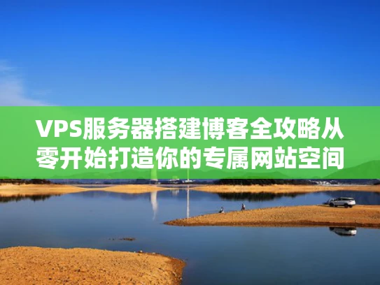 VPS服务器搭建博客全攻略从零开始打造你的专属网站空间