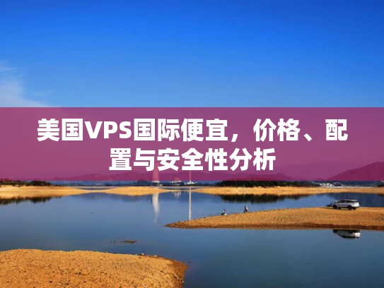 美国VPS国际便宜，价格、配置与安全性分析