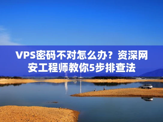 VPS密码不对怎么办？资深网安工程师教你5步排查法
