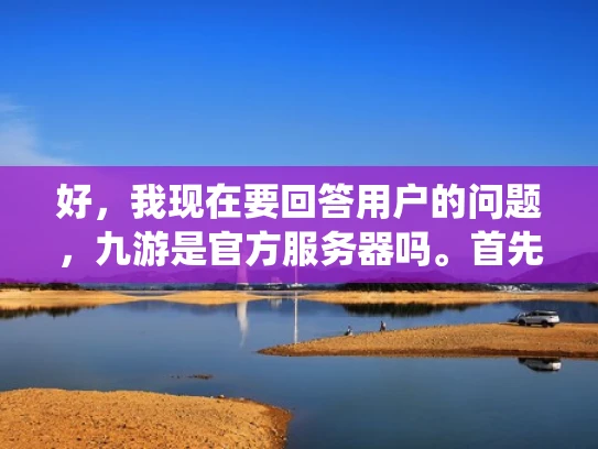 好，我现在要回答用户的问题，九游是官方服务器吗。首先，我需要了解九游是什么。九游是一家知名的游戏发行平台，提供各种游戏，包括英雄联盟等。作为游戏平台，九游有自己的服务器系统，供玩家使用