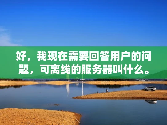 好，我现在需要回答用户的问题，可离线的服务器叫什么。首先，我得理解用户的问题。他们想知道在没有网络的情况下，服务器还能运行的系统是什么。这可能是因为他们正在考虑备份系统或者想了解服务器的稳定性