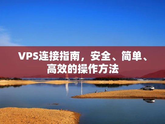VPS连接指南，安全、简单、高效的操作方法