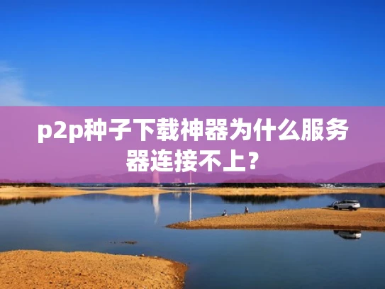 p2p种子下载神器为什么服务器连接不上？