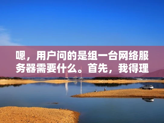 嗯，用户问的是组一台网络服务器需要什么。首先，我得理解用户的需求。可能用户是刚开始接触网络服务器，或者需要搭建一个小型服务器环境，但对所需硬件和软件不太清楚。所以，我得详细解释一下