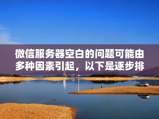微信服务器空白的问题可能由多种因素引起，以下是逐步排查和解决的方案