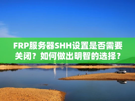 FRP服务器SHH设置是否需要关闭？如何做出明智的选择？