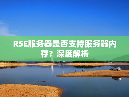 R5E服务器是否支持服务器内存？深度解析