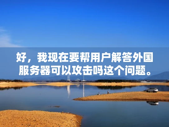 好，我现在要帮用户解答外国服务器可以攻击吗这个问题。用户希望我以知乎风格，结合专业知识，用大白话写一篇1000字左右的文章，还要符合SEO优化，突出关键词