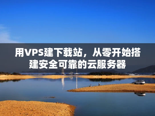 用VPS建下载站，从零开始搭建安全可靠的云服务器