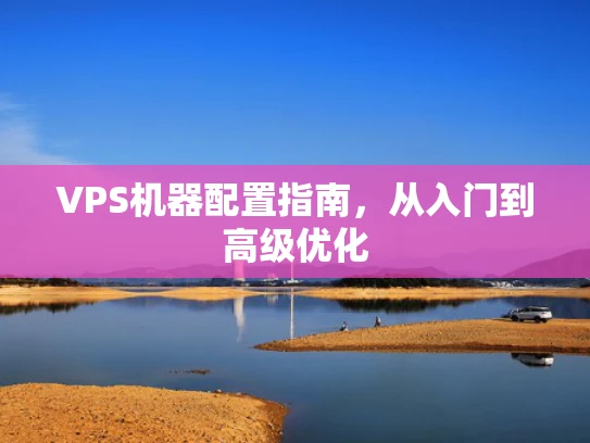 VPS机器配置指南，从入门到高级优化