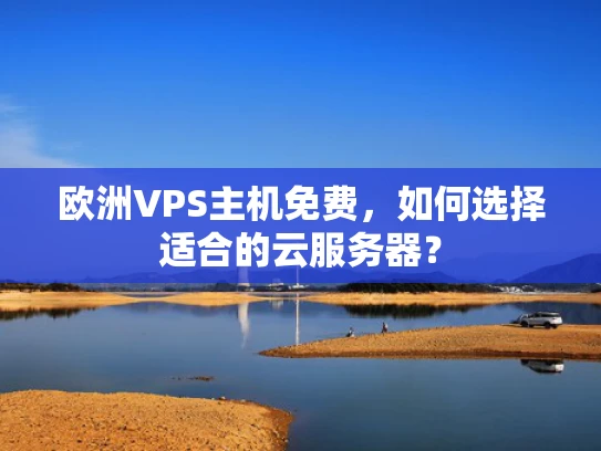 欧洲VPS主机免费，如何选择适合的云服务器？