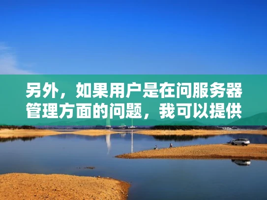 另外，如果用户是在问服务器管理方面的问题，我可以提供一些关于服务器监控、维护和优化的建议。比如，使用哪些工具来监控服务器状态，如何进行负载均衡，以及如何优化资源使用等