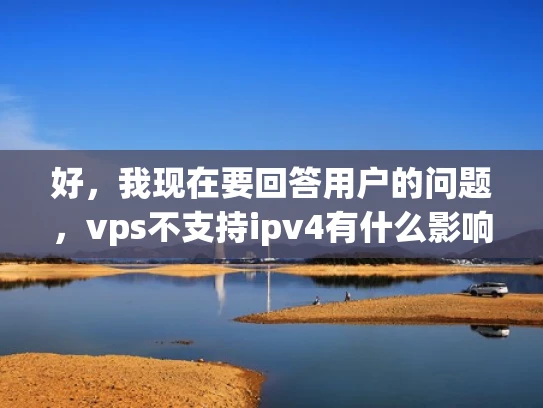 好，我现在要回答用户的问题，vps不支持ipv4有什么影响。首先，我需要理解用户的问题。用户可能对VPS服务器的配置不太了解，或者遇到了相关问题，想知道不支持IPv4的后果