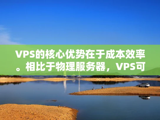VPS的核心优势在于成本效率。相比于物理服务器，VPS可以按需扩展，按需升级，按需关闭，非常灵活。而且，VPS通常比物理服务器更便宜，适合个人开发者、小企业以及需要高可用性的场景