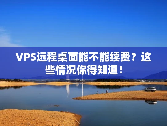 VPS远程桌面能不能续费？这些情况你得知道！